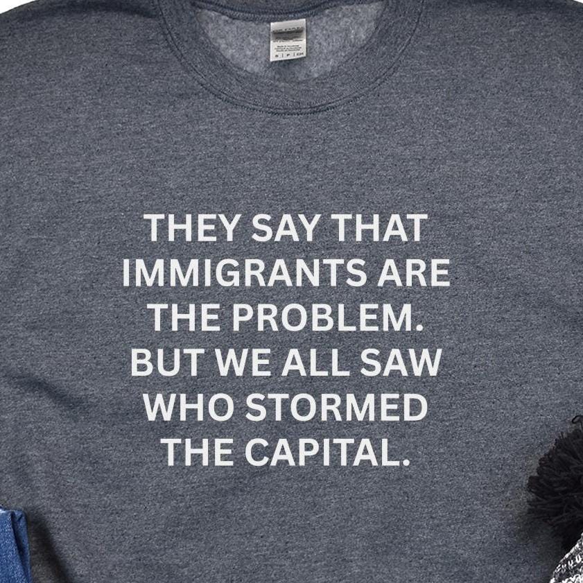 Anti-Trump "They Say That Immigrants Are The Problem. But We All Saw Who Stormed The Capital" Anti Maga Sweatshirt ANTIFA Trump Protest Tee