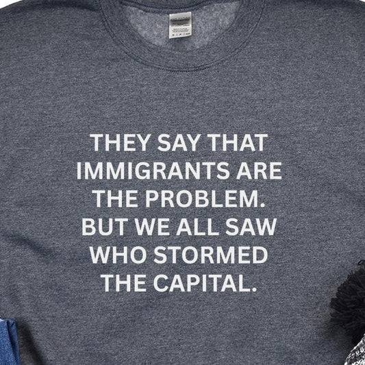 Anti-Trump "They Say That Immigrants Are The Problem. But We All Saw Who Stormed The Capital" Anti Maga Sweatshirt ANTIFA Trump Protest Tee
